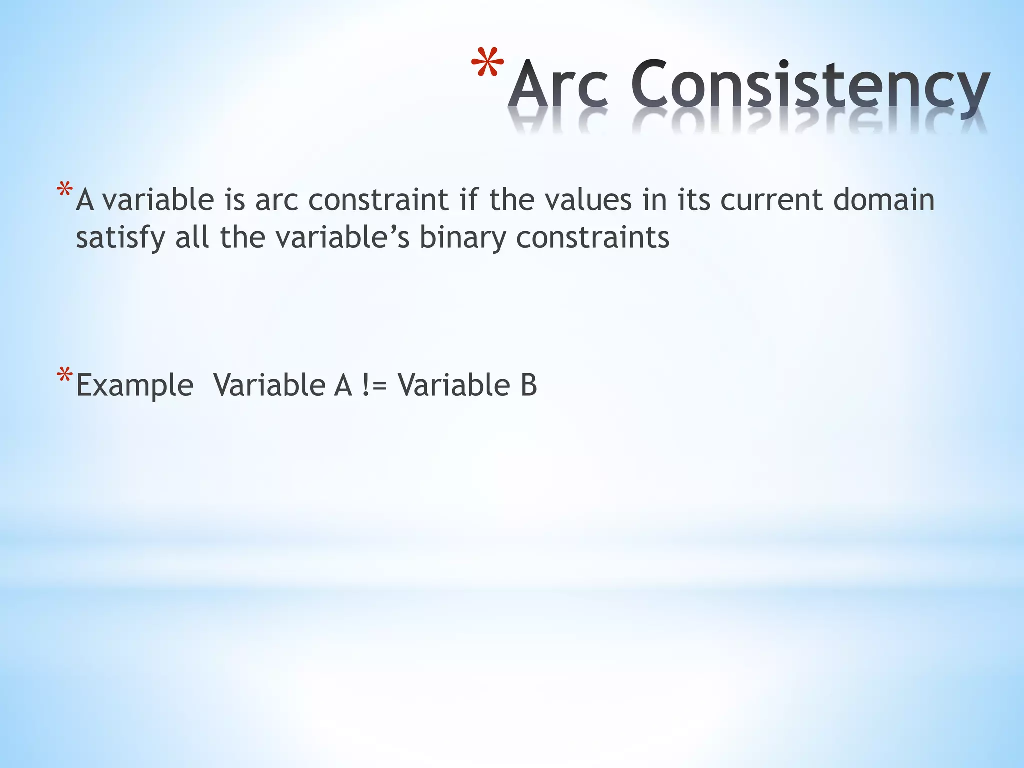 *
*A variable is arc constraint if the values in its current domain
satisfy all the variable’s binary constraints
*Example Variable A != Variable B
 
