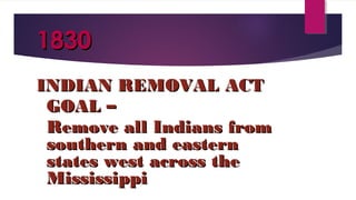 18301830
INDIAN REMOVAL ACTINDIAN REMOVAL ACT
GOAL –GOAL –
Remove all Indians fromRemove all Indians from
southern and easternsouthern and eastern
states west across thestates west across the
MississippiMississippi
 