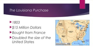 The Louisiana Purchase
1803
$15 Million Dollars
Bought from France
Doubled the size of the
United States
 