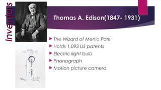 Thomas A. Edison(1847- 1931)
 The Wizard of Menlo Park
 Holds 1,093 US patents
 Electric light bulb
 Phonograph
 Motion picture camera
InventorsInventors
 