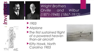 Wright Brothers
Orville and Wilbur
(1871-1948) (1867-1912)
1903
Airplane
The first sustained flight
of a powered heaver-
than-air aircraft
Kitty Hawk, North
Carolina 1903
InventorsInventors
 