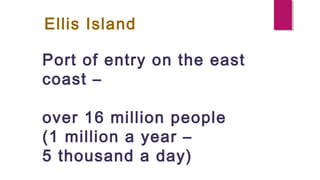 Ellis Island
Port of entry on the east
coast –
over 16 million people
(1 million a year –
5 thousand a day)
 
