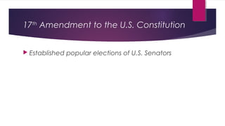 17th
Amendment to the U.S. Constitution
 Established popular elections of U.S. Senators
 