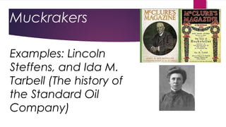 Muckrakers
Examples: Lincoln
Steffens, and Ida M.
Tarbell (The history of
the Standard Oil
Company)
 
