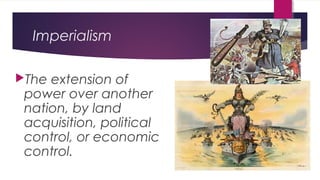 Imperialism
The extension of
power over another
nation, by land
acquisition, political
control, or economic
control.
 