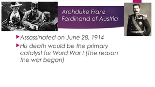 Archduke Franz
Ferdinand of Austria
Assassinated on June 28, 1914
His death would be the primary
catalyst for Word War I (The reason
the war began)
 