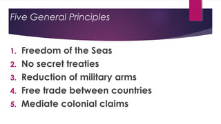Five General Principles
1. Freedom of the Seas
2. No secret treaties
3. Reduction of military arms
4. Free trade between countries
5. Mediate colonial claims
 