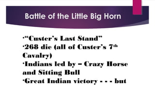 Battle of the Little Big Horn
•“Custer’s Last Stand”
•268 die (all of Custer’s 7th
Cavalry)
•Indians led by – Crazy Horse
and Sitting Bull
•Great Indian victory - - - but
 