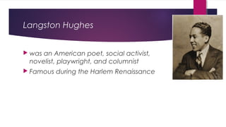 Langston Hughes
 was an American poet, social activist,
novelist, playwright, and columnist
 Famous during the Harlem Renaissance
 
