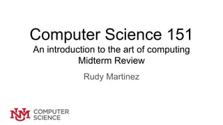 Computer Science 151
An introduction to the art of computing
Midterm Review
Rudy Martinez
 