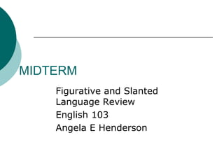 MIDTERM
Figurative and Slanted
Language Review
English 103
Angela E Henderson
 