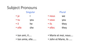 Subject Pronouns
Singular
• je I
• tu you
• il he
• elle she
• ton ami, il…..
• ton amie, elle……
Plural
• nous we
• vous you
• ils they
• elles they
• Marie et moi, nous….
• John et Marie, ils …..
 