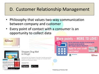 Copyright 2013, Pearson Education Inc., Publishing as Prentice-Hall
6-49
D. Customer Relationship Management
• Philosophy that values two-way communication
between company and customer
• Every point of contact with a consumer is an
opportunity to collect data
 