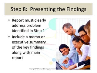 Copyright 2013, Pearson Education Inc., Publishing as Prentice-Hall
6-62
Step 8: Presenting the Findings
• Report must clearly
address problem
identified in Step 1
• Include a memo or
executive summary
of the key findings
along with main
report
 