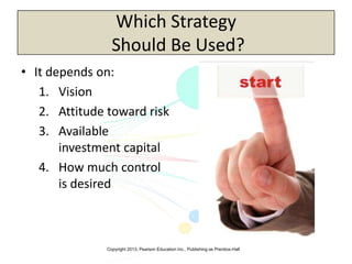 Copyright 2013, Pearson Education Inc., Publishing as Prentice-Hall
Which Strategy
Should Be Used?
• It depends on:
1. Vision
2. Attitude toward risk
3. Available
investment capital
4. How much control
is desired
 