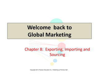 Copyright 2013, Pearson Education Inc., Publishing as Prentice-Hall
Welcome back to
Global Marketing
Chapter 8: Exporting, Importing and
Sourcing
 