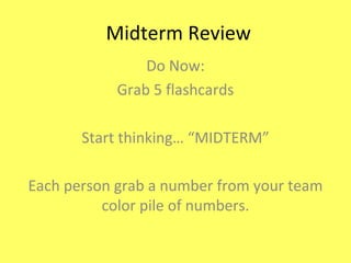 Midterm Review Do Now: Grab 5 flashcards Start thinking… “MIDTERM” Each person grab a number from your team color pile of numbers. 