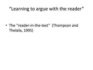 “Learning to argue with the reader”
• The “reader-in-the-text” (Thompson and
Thetela, 1995)