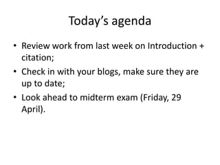 Today’s agenda
• Review work from last week on Introduction +
citation;
• Check in with your blogs, make sure they are
up to date;
• Look ahead to midterm exam (Friday, 29
April).