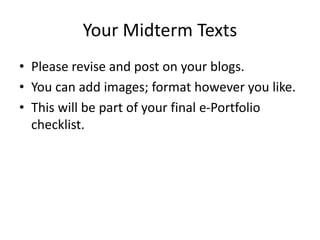 Your Midterm Texts
• Please revise and post on your blogs.
• You can add images; format however you like.
• This will be part of your final e-Portfolio
checklist.