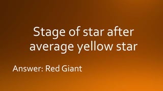 Stage of star after
average yellow star
Answer: Red Giant
 