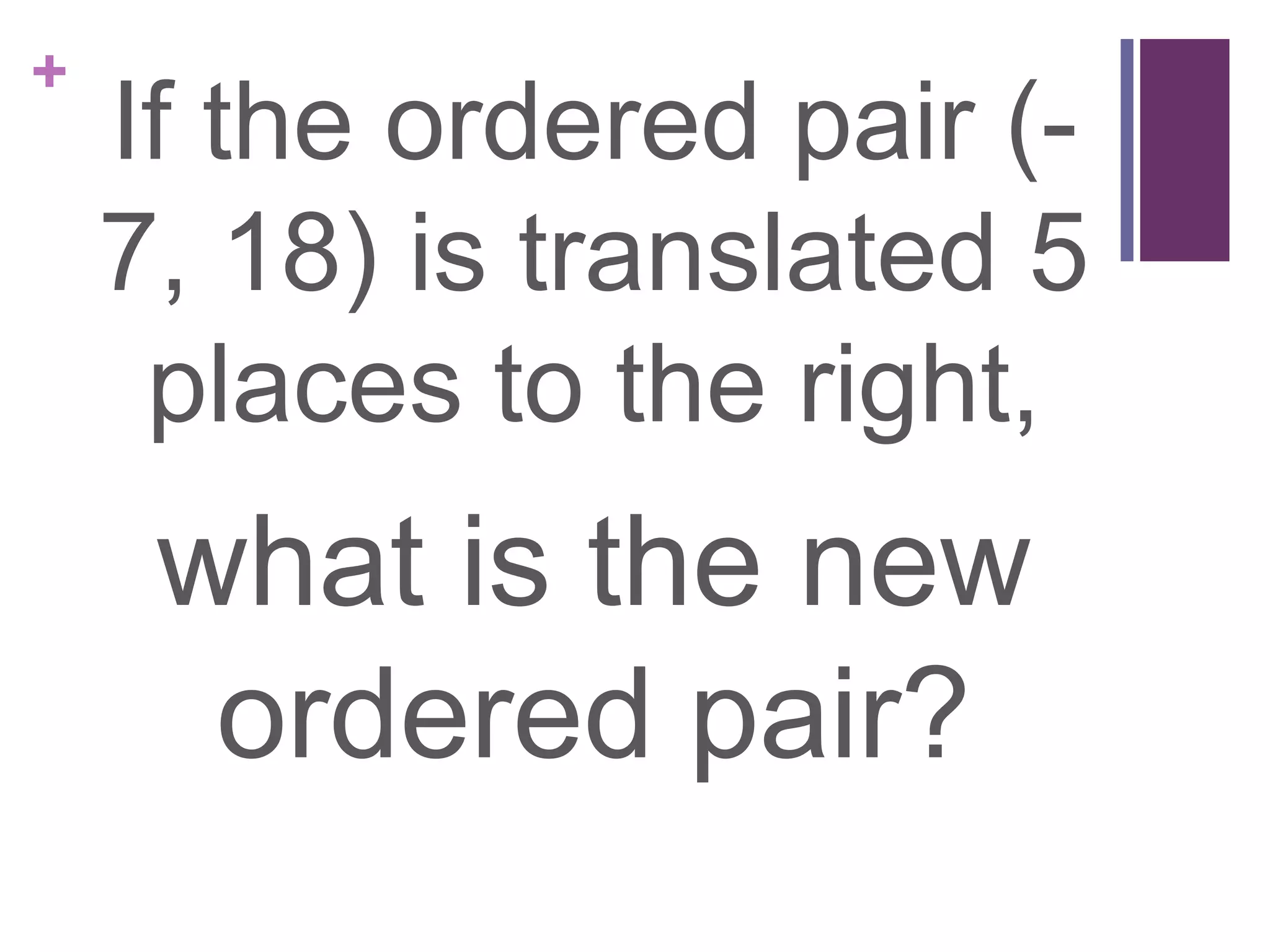+
    If the ordered pair (-
    7, 18) is translated 5
     places to the right,
     what is the new
      ordered pair?
 