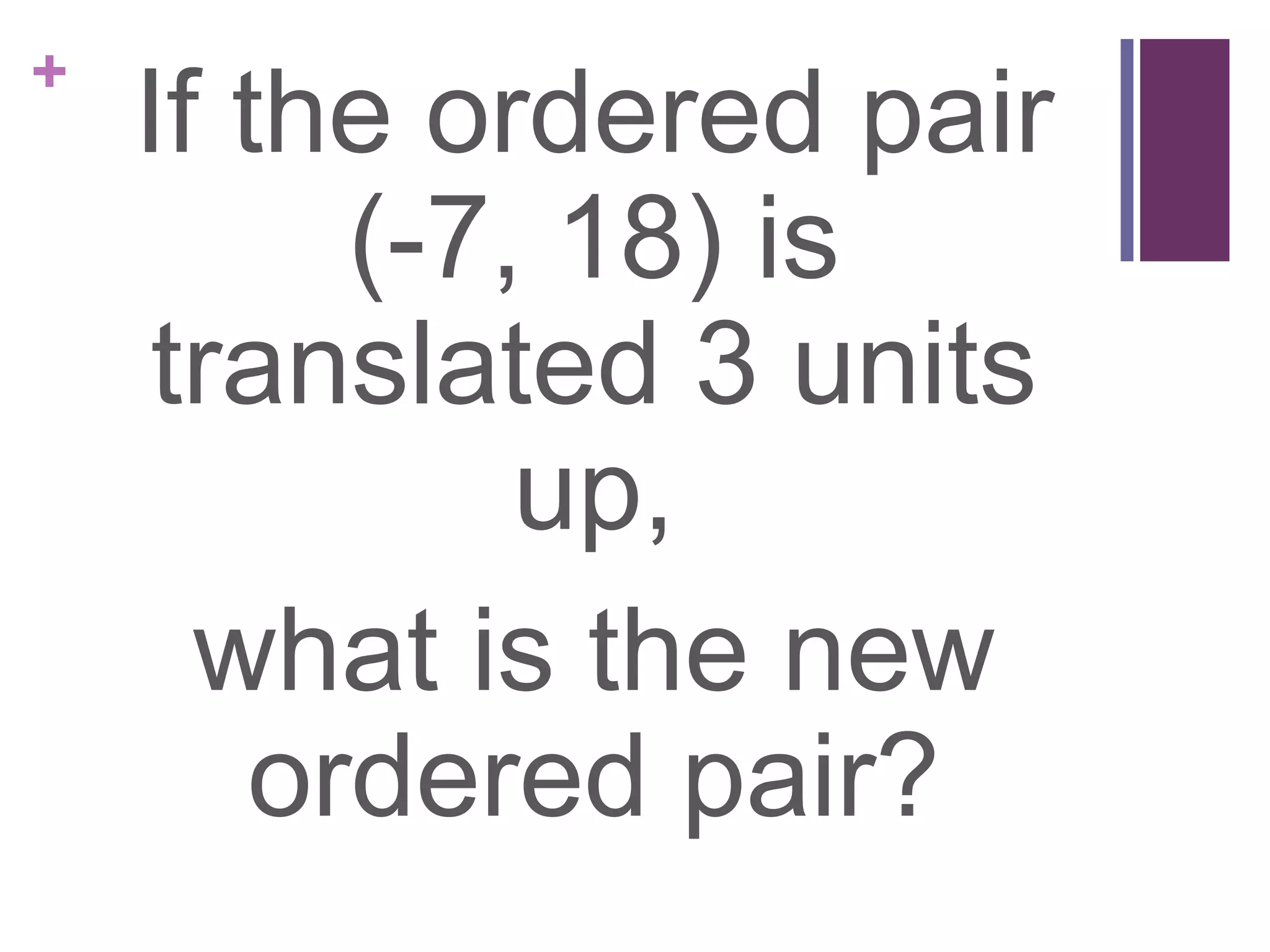 +
    If the ordered pair
          (-7, 18) is
     translated 3 units
              up,
      what is the new
        ordered pair?
 