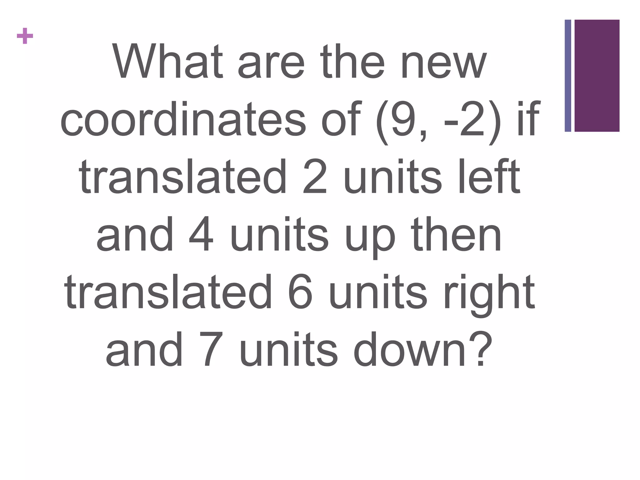 +
       What are the new
    coordinates of (9, -2) if
     translated 2 units left
      and 4 units up then
    translated 6 units right
       and 7 units down?
 