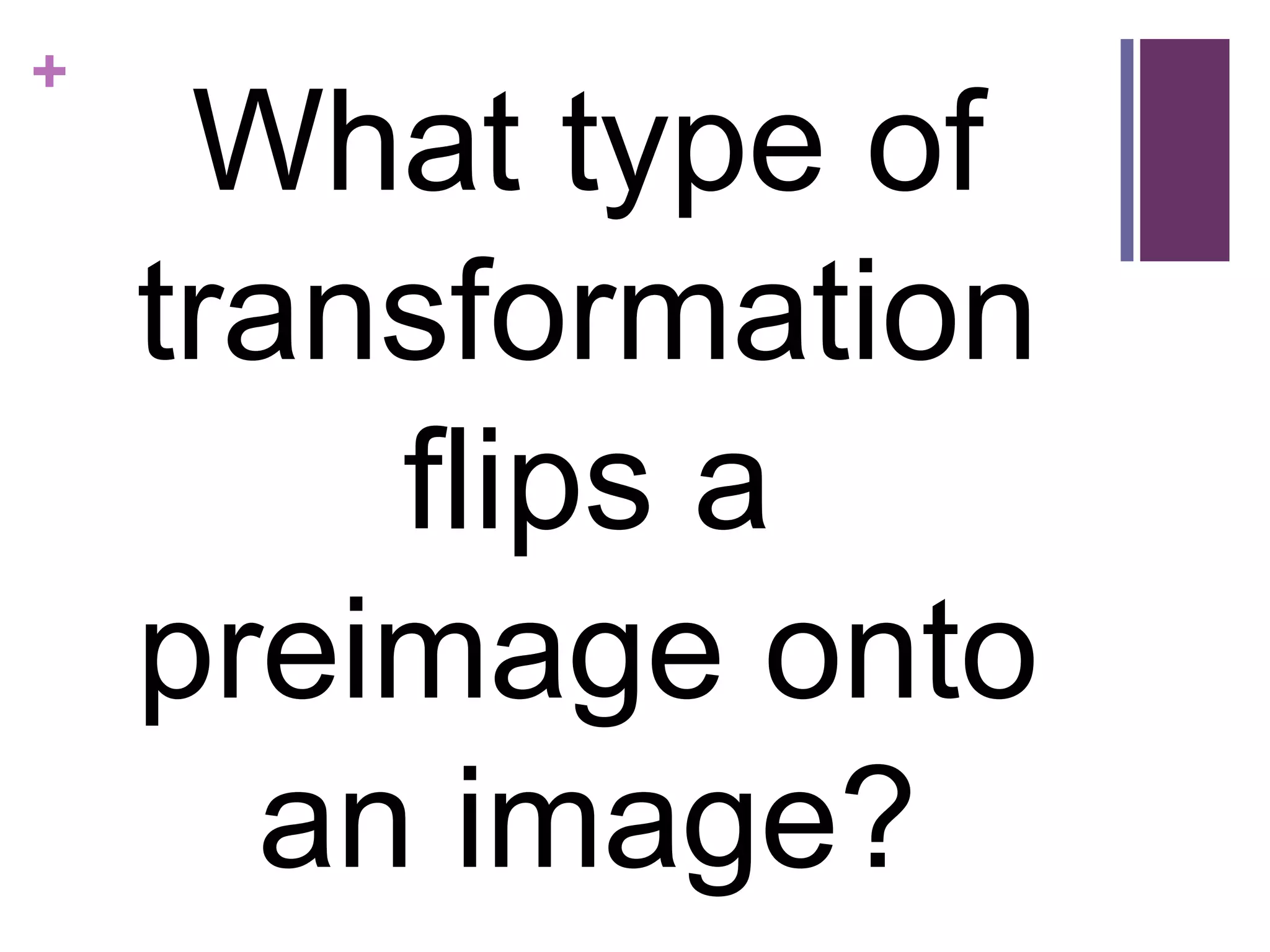 +
     What type of
    transformation
        flips a
    preimage onto
      an image?
 