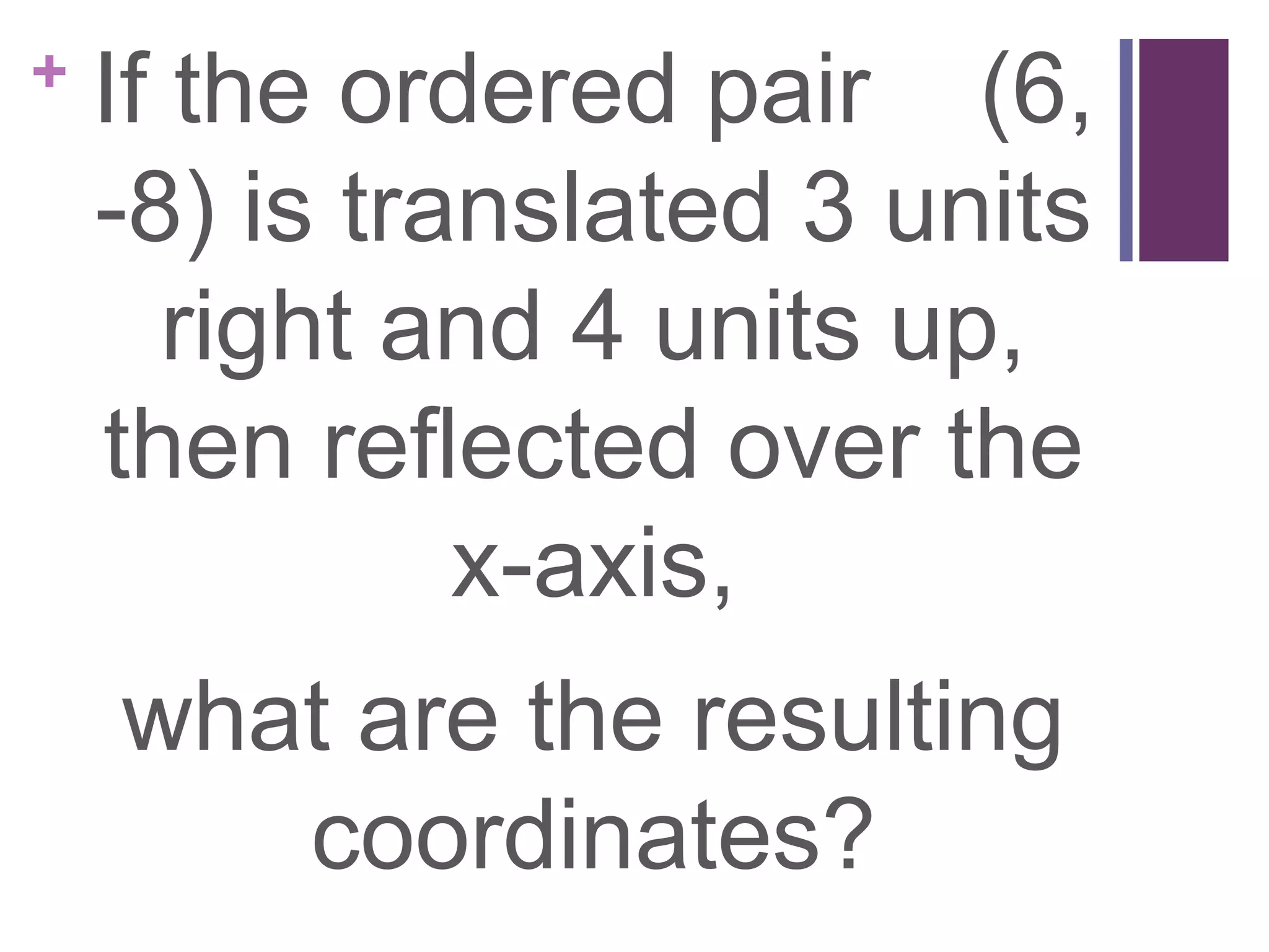 +   If the ordered pair (6,
    -8) is translated 3 units
       right and 4 units up,
    then reflected over the
              x-axis,
    what are the resulting
       coordinates?
 