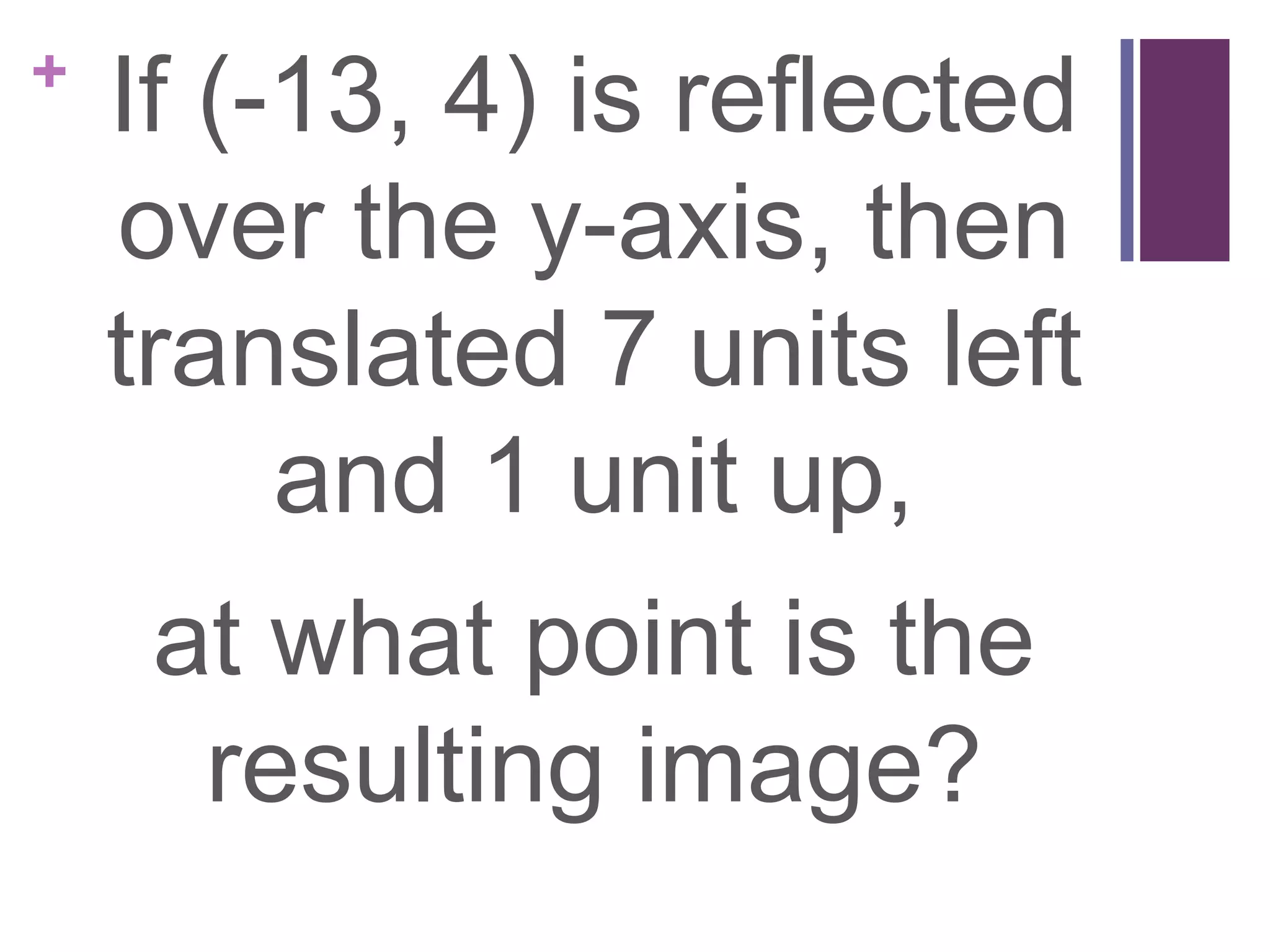 +
    If (-13, 4) is reflected
    over the y-axis, then
    translated 7 units left
         and 1 unit up,
     at what point is the
      resulting image?
 