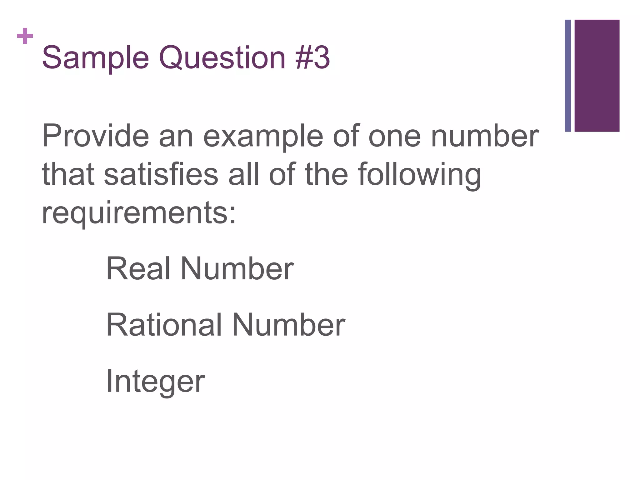 +
    Sample Question #3

    Provide an example of one number
    that satisfies all of the following
    requirements:
        Real Number
        Rational Number
        Integer
 