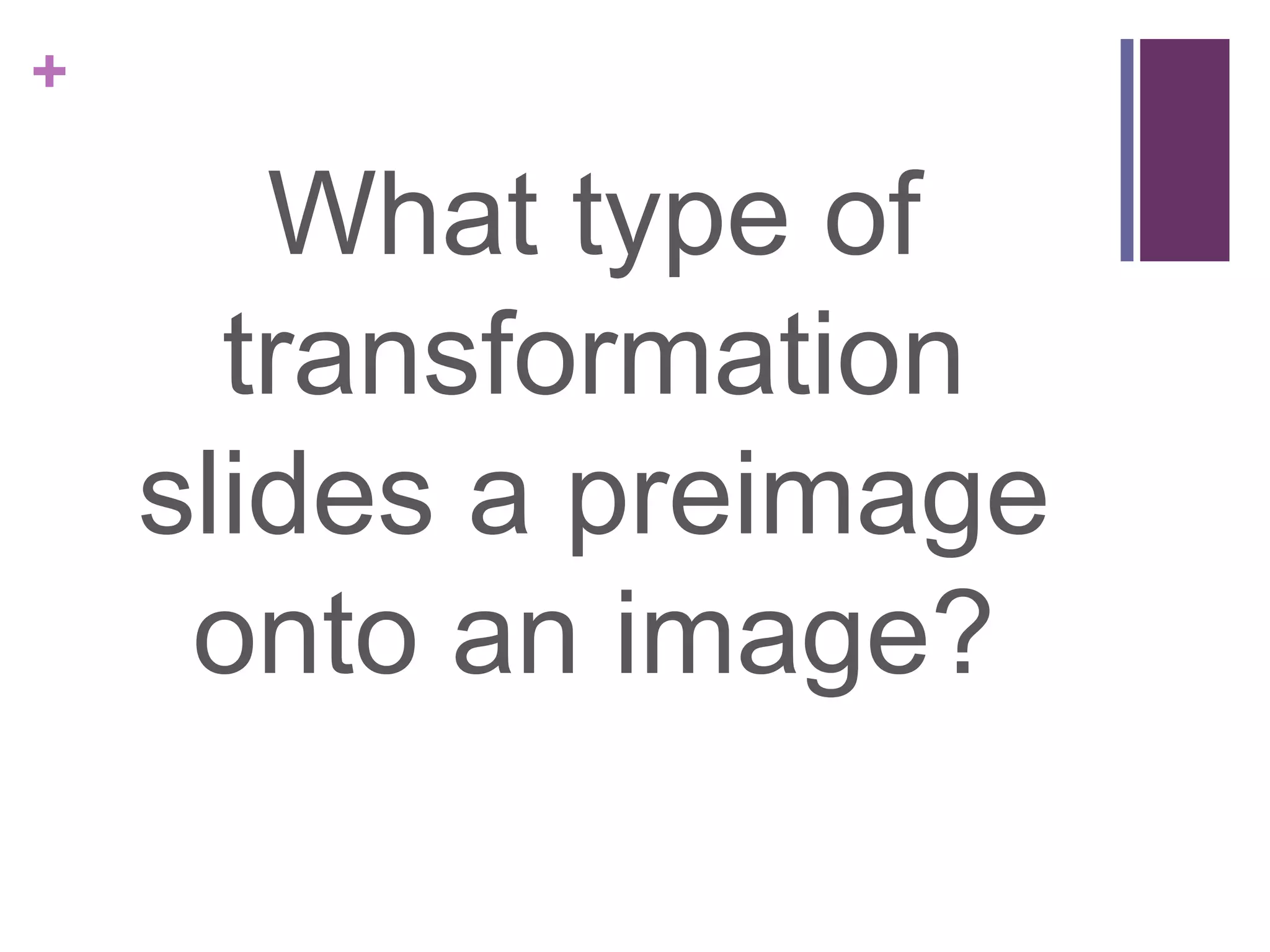 +

       What type of
      transformation
    slides a preimage
     onto an image?
 
