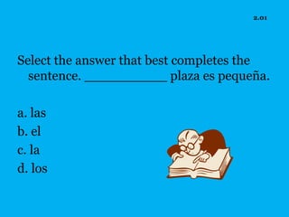 2.01




Select the answer that best completes the
  sentence. __________ plaza es pequeña.

a. las
b. el
c. la
d. los
 