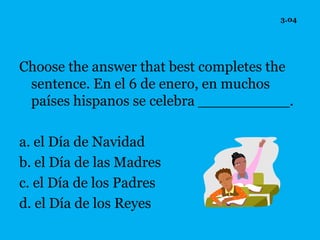 3.04




Choose the answer that best completes the
 sentence. En el 6 de enero, en muchos
 países hispanos se celebra __________.

a. el Día de Navidad
b. el Día de las Madres
c. el Día de los Padres
d. el Día de los Reyes
 