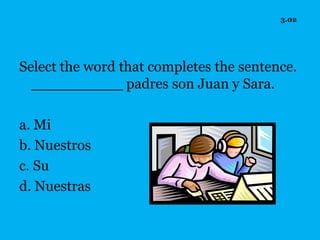 3.02




Select the word that completes the sentence.
  __________ padres son Juan y Sara.

a. Mi
b. Nuestros
c. Su
d. Nuestras
 