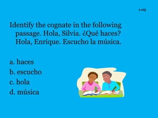 1.05



Identify the cognate in the following
  passage. Hola, Silvia. ¿Qué haces?
  Hola, Enrique. Escucho la música.

a. haces
b. escucho
c. hola
d. música
 