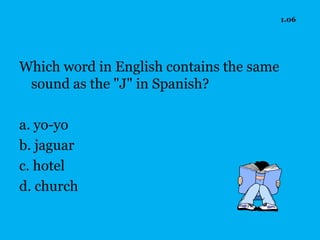 1.06




Which word in English contains the same
 sound as the "J" in Spanish?

a. yo-yo
b. jaguar
c. hotel
d. church
 