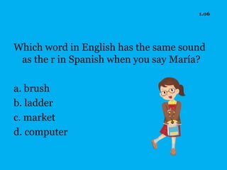 1.06




Which word in English has the same sound
 as the r in Spanish when you say María?

a. brush
b. ladder
c. market
d. computer
 