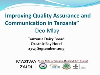 Improving Quality Assurance and
Communication in Tanzania”
Deo Mlay
Tanzania Dairy Board
Oceanic Bay Hotel
23-25 September, 2015
 