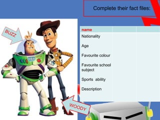 Complete their fact files: WOODY BUZZ name Nationality Age Favourite colour Favourite school subject Sports  ability Description 