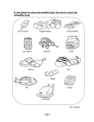 D. Use green to colour the healthy food. Use red to colour the
unhealthy food.
(12 marks)
11
ice-cream vegetables chocolate
soft drink sweets milk
Meat fruit
meat eggs fruits
fish chips
e
chicken
chicken
 