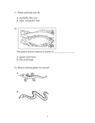 11. These animals can fly.
A butterfly, fish, ant
B bee, mosquito, bat
12.
The place shown above is home to __________________.
A goats and hens
B fish and frogs
13. Which animal glides to move?
A
B
5
 