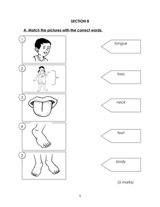 SECTION B
A. Match the pictures with the correct words.
(5 marks)
9
tongue
toes
neck
feet
body
5
.
5
.
4
.
4
.
3
.
3
.
2
.
2
.
1
.
1
.
 