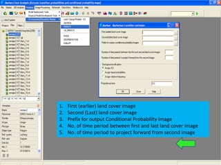 1.   First (earlier) land cover image
2.   Second (Last) land cover image
3.   Prefix for output Conditional Probability Image
4.   No. of time period between first and last land cover image
5.   No. of time period to project forward from second image
 