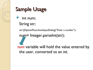 SSaammppllee UUssaaggee 
 int num; 
String str; 
str=JOptionPane.showInputDialog(“Enter a number”); 
num= Integer.parseInt(str); 
num variable will hold the value entered by 
the user, converted to an int. 
 
