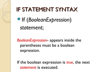 IIFF SSTTAATTEEMMEENNTT SSYYNNTTAAXX 
If (BooleanExpression) 
statement; 
BooleanExpression- appears inside the 
parentheses must be a boolean 
expression. 
If the boolean expression is true, the next 
statement is executed. 
 