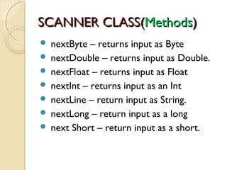 SSCCAANNNNEERR CCLLAASSSS((MMeetthhooddss)) 
 nextByte – returns input as Byte 
 nextDouble – returns input as Double. 
 nextFloat – returns input as Float 
 nextInt – returns input as an Int 
 nextLine – return input as String. 
 nextLong – return input as a long 
 next Short – return input as a short. 
 