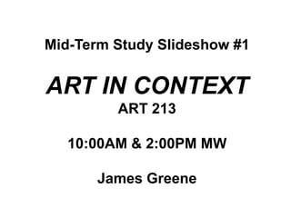 Mid-Term Study Slideshow #1 ART IN CONTEXT ART 213 10:00AM & 2:00PM MW James Greene 