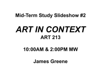 Mid-Term Study Slideshow #2 ART IN CONTEXT ART 213 10:00AM & 2:00PM MW James Greene 